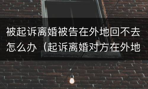 被起诉离婚被告在外地回不去怎么办（起诉离婚对方在外地不回来法院会怎么判决）