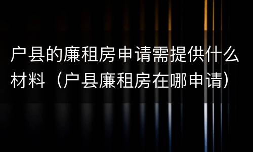 户县的廉租房申请需提供什么材料（户县廉租房在哪申请）