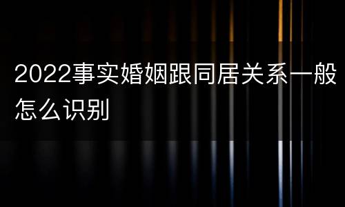 2022事实婚姻跟同居关系一般怎么识别