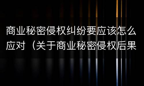 商业秘密侵权纠纷要应该怎么应对（关于商业秘密侵权后果）