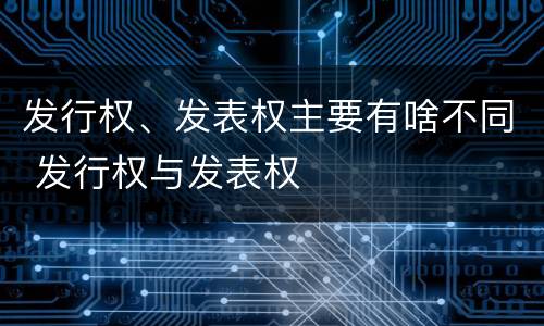 发行权、发表权主要有啥不同 发行权与发表权