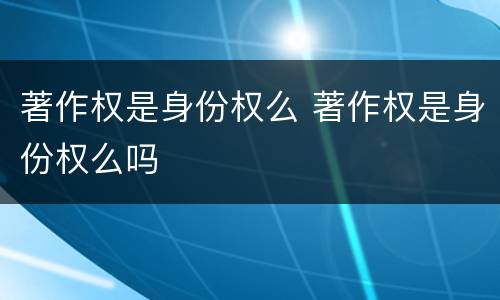 著作权是身份权么 著作权是身份权么吗