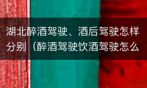 湖北醉酒驾驶、酒后驾驶怎样分别（醉酒驾驶饮酒驾驶怎么区别）