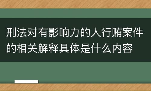 刑法对有影响力的人行贿案件的相关解释具体是什么内容