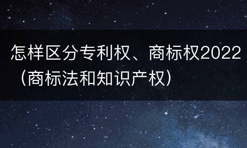 怎样区分专利权、商标权2022（商标法和知识产权）