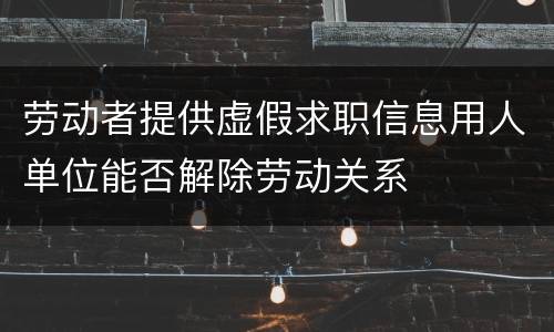 劳动者提供虚假求职信息用人单位能否解除劳动关系