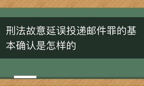 刑法故意延误投递邮件罪的基本确认是怎样的