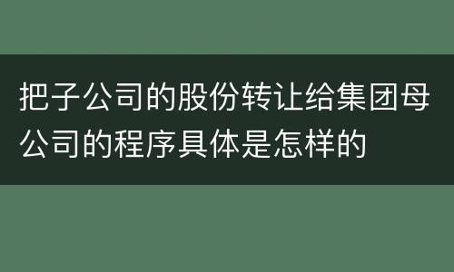把子公司的股份转让给集团母公司的程序具体是怎样的