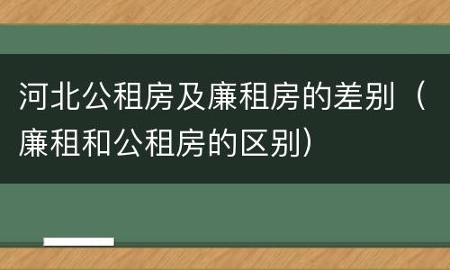 河北公租房及廉租房的差别（廉租和公租房的区别）