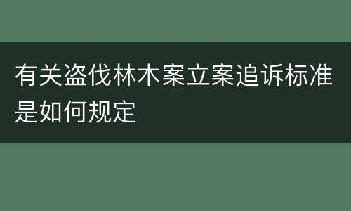 有关盗伐林木案立案追诉标准是如何规定
