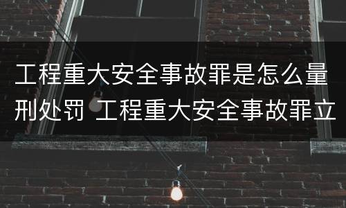 工程重大安全事故罪是怎么量刑处罚 工程重大安全事故罪立案标准