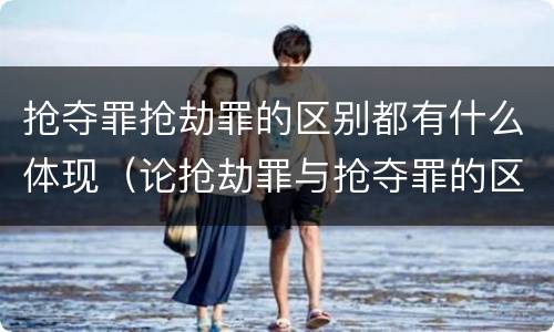抢夺罪抢劫罪的区别都有什么体现（论抢劫罪与抢夺罪的区别）