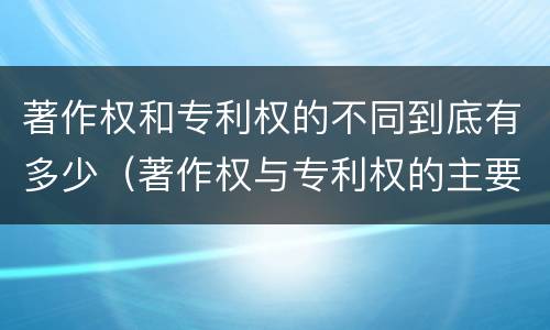 著作权和专利权的不同到底有多少（著作权与专利权的主要区别是什么?）