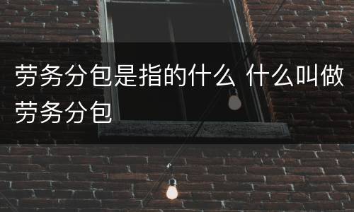 劳务分包是指的什么 什么叫做劳务分包