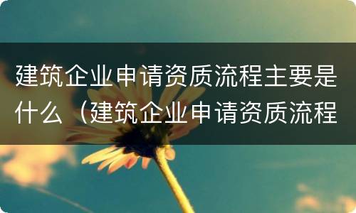 建筑企业申请资质流程主要是什么（建筑企业申请资质流程主要是什么意思）