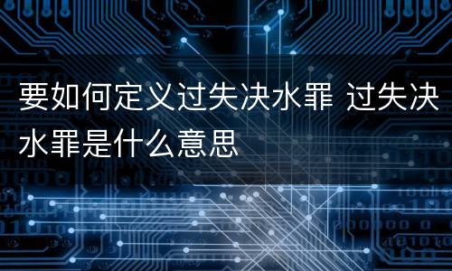 要如何定义过失决水罪 过失决水罪是什么意思