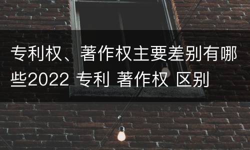 专利权、著作权主要差别有哪些2022 专利 著作权 区别