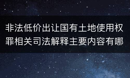 非法低价出让国有土地使用权罪相关司法解释主要内容有哪些