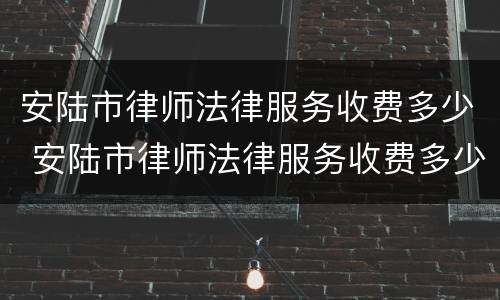 安陆市律师法律服务收费多少 安陆市律师法律服务收费多少钱