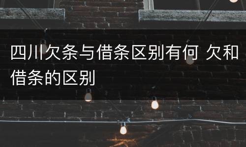 四川欠条与借条区别有何 欠和借条的区别