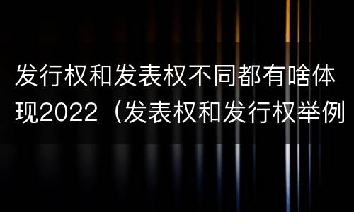发行权和发表权不同都有啥体现2022（发表权和发行权举例）