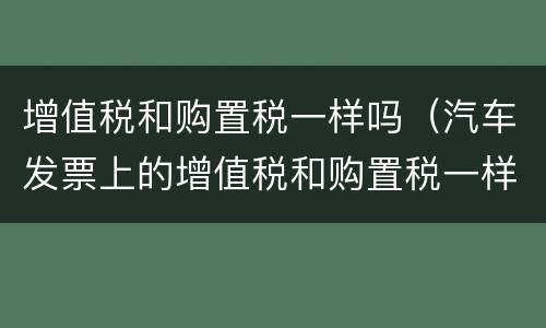 增值税和购置税一样吗（汽车发票上的增值税和购置税一样吗）