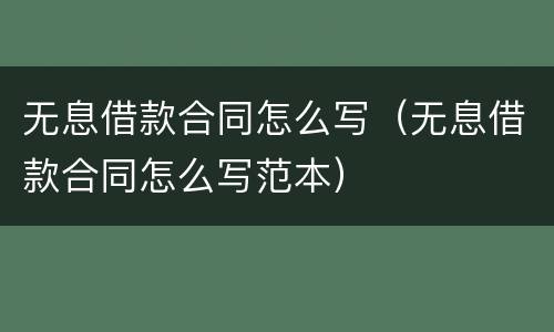 无息借款合同怎么写（无息借款合同怎么写范本）