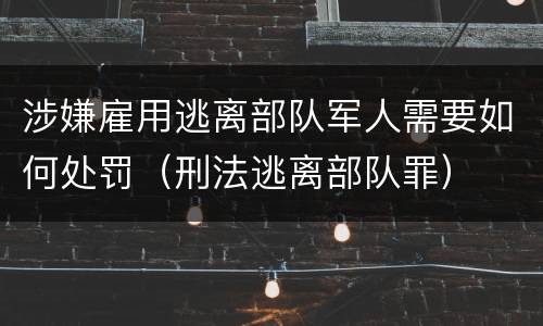 涉嫌雇用逃离部队军人需要如何处罚（刑法逃离部队罪）