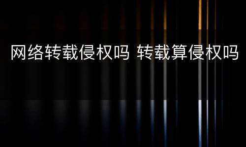 网络转载侵权吗 转载算侵权吗