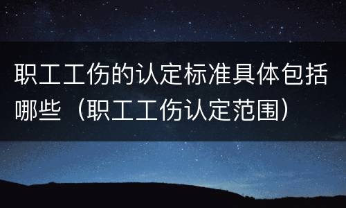 职工工伤的认定标准具体包括哪些（职工工伤认定范围）