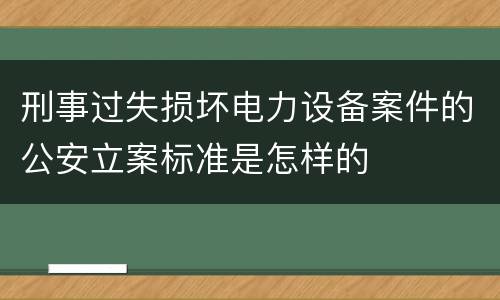 刑事过失损坏电力设备案件的公安立案标准是怎样的