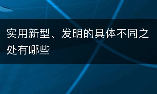 实用新型、发明的具体不同之处有哪些