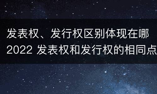 发表权、发行权区别体现在哪2022 发表权和发行权的相同点