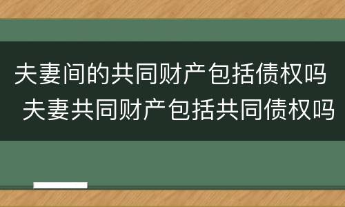 夫妻间的共同财产包括债权吗 夫妻共同财产包括共同债权吗