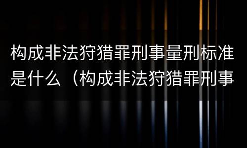 构成非法狩猎罪刑事量刑标准是什么（构成非法狩猎罪刑事量刑标准是什么）