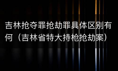 吉林抢夺罪抢劫罪具体区别有何（吉林省特大持枪抢劫案）