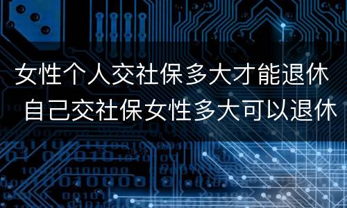 女性个人交社保多大才能退休 自己交社保女性多大可以退休