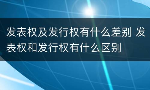 发表权及发行权有什么差别 发表权和发行权有什么区别