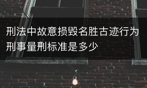 刑法中故意损毁名胜古迹行为刑事量刑标准是多少