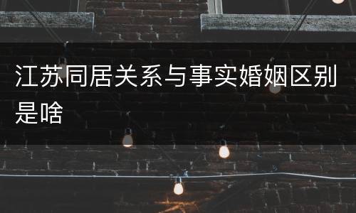 江苏同居关系与事实婚姻区别是啥