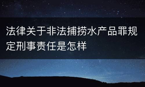 法律关于非法捕捞水产品罪规定刑事责任是怎样
