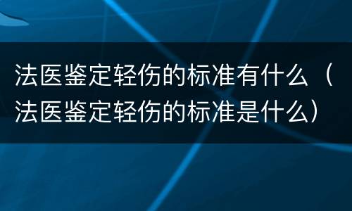 法医鉴定轻伤的标准有什么（法医鉴定轻伤的标准是什么）