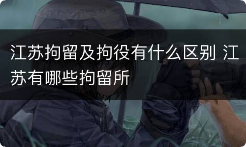 江苏拘留及拘役有什么区别 江苏有哪些拘留所