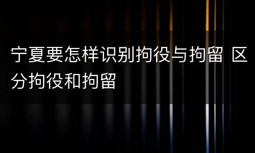 宁夏要怎样识别拘役与拘留 区分拘役和拘留