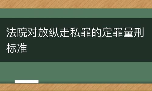 法院对放纵走私罪的定罪量刑标准