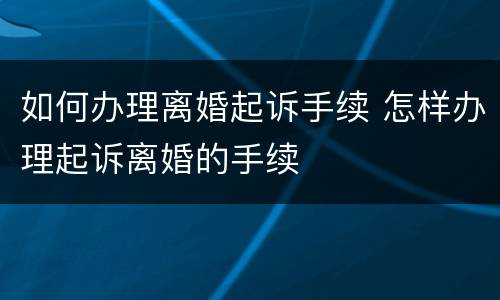 如何办理离婚起诉手续 怎样办理起诉离婚的手续