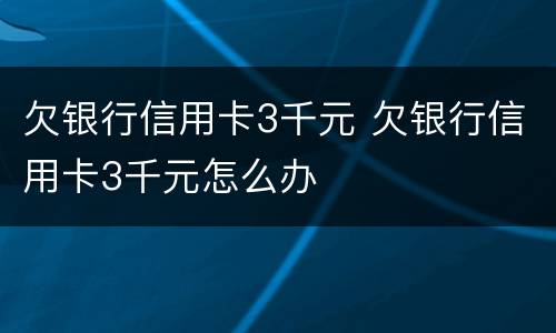 欠银行信用卡3千元 欠银行信用卡3千元怎么办