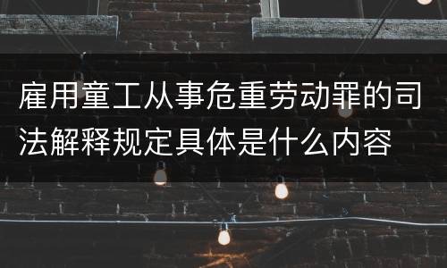 雇用童工从事危重劳动罪的司法解释规定具体是什么内容