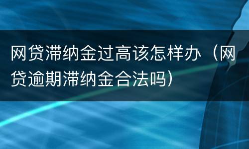 网贷滞纳金过高该怎样办（网贷逾期滞纳金合法吗）