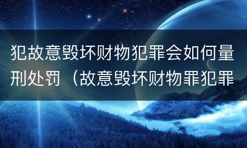 犯故意毁坏财物犯罪会如何量刑处罚（故意毁坏财物罪犯罪构成要件）